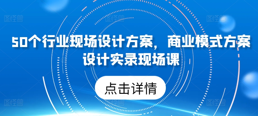 50个行业现场设计方案，​商业模式方案设计实录现场课-启航188资源站