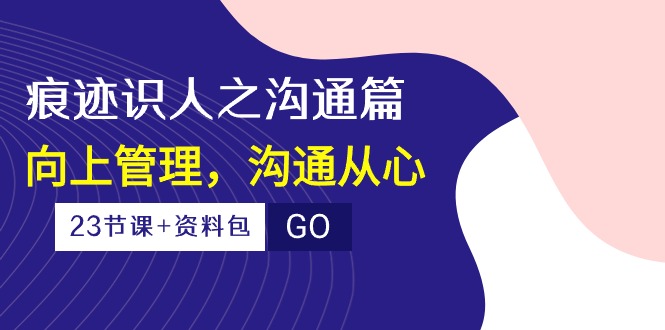 痕迹识人之沟通篇，向上管理，沟通从心（23节课+资料包）-启航188资源站