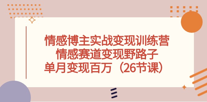 （10448期）情感博主实战变现训练营，情感赛道变现野路子，单月变现百万（26节课）-启航188资源站