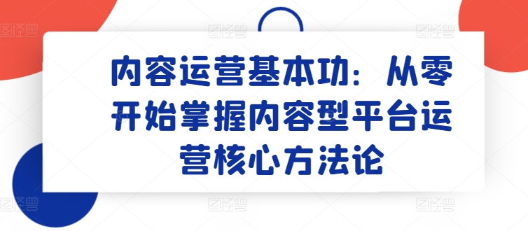 内容运营基本功：从零开始掌握内容型平台运营核心方法论-启航188资源站