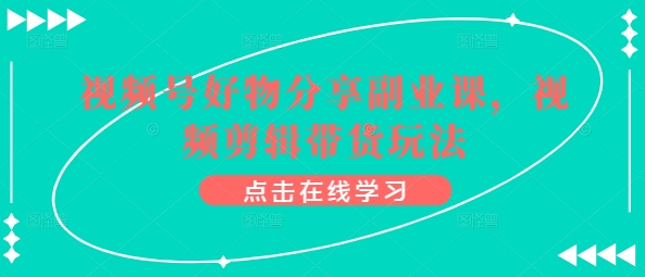 视频号好物分享副业课，视频剪辑带货玩法-启航188资源站