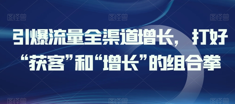 引爆流量全渠道增长，打好“获客”和“增长”的组合拳-启航188资源站