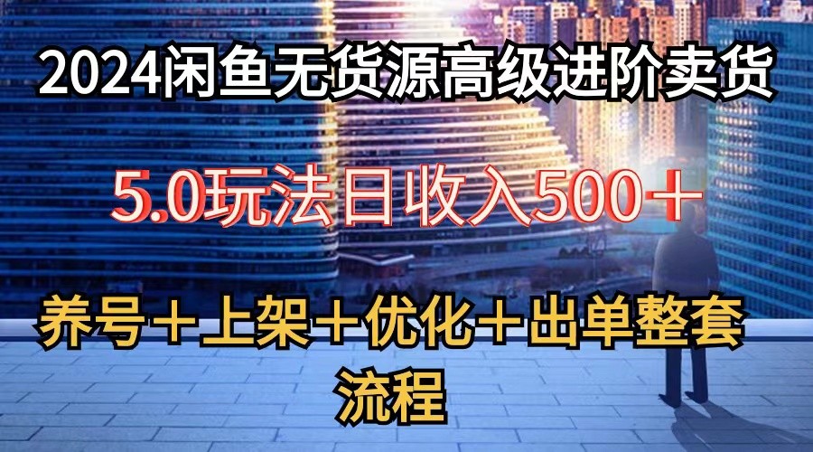 2024闲鱼无货源高级进阶卖货5.0，养号＋选品＋上架＋优化＋出单整套流程-启航188资源站