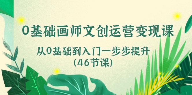 0基础画师文创运营变现课，从0基础到入门一步步提升（46节课）-启航188资源站