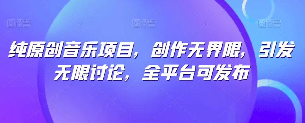 纯原创音乐项目，创作无界限，引发无限讨论，全平台可发布-启航188资源站