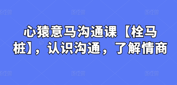 心猿意马沟通课【栓马桩】，认识沟通，了解情商-启航188资源站