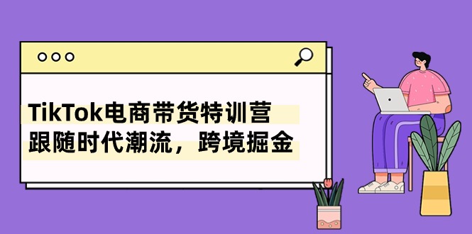 （10730期）TikTok电商带货特训营，跟随时代潮流，跨境掘金（8节课）-启航188资源站