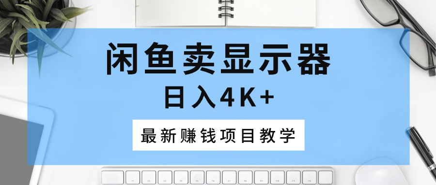 （10706期）闲鱼卖显示器，日入4K+，最新赚钱项目教学-启航188资源站