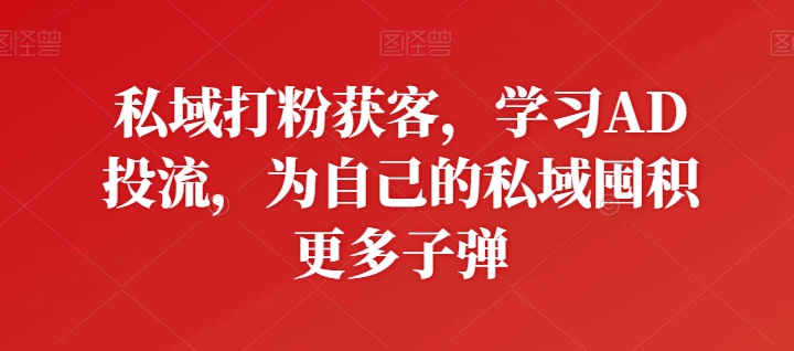 私域打粉获客，学习AD投流，为自己的私域囤积更多子弹-启航188资源站