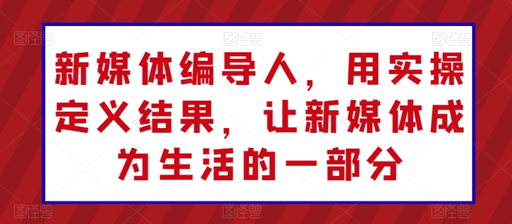 新媒体编导人，用实操定义结果，让新媒体成为生活的一部分-启航188资源站