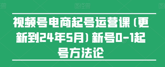 视频号电商起号运营课(更新到24年5月)新号0-1起号方法论-启航188资源站