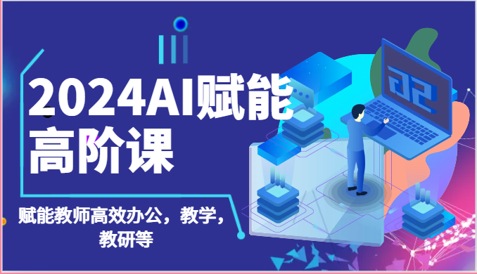 2024AI赋能高阶课：AI赋能教师高效办公，教学，教研等（87节）-启航188资源站