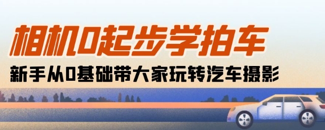 相机0起步学拍车：新手从0基础带大家玩转汽车摄影(18节课)-启航188资源站