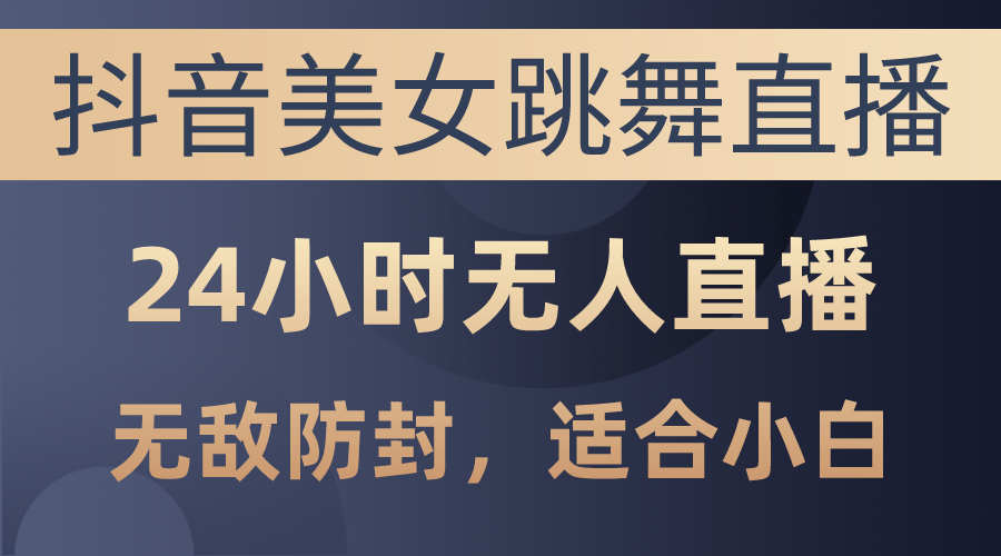 （10671期）抖音美女跳舞直播，日入3000+，24小时无人直播，无敌防封技术，小白最…-启航188资源站