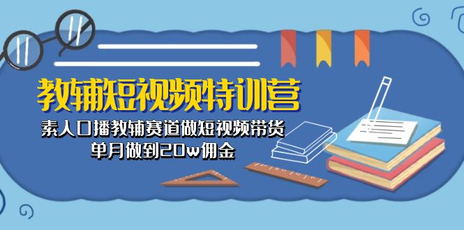 （10801期）教辅-短视频特训营： 素人口播教辅赛道做短视频带货，单月做到20w佣金-启航188资源站