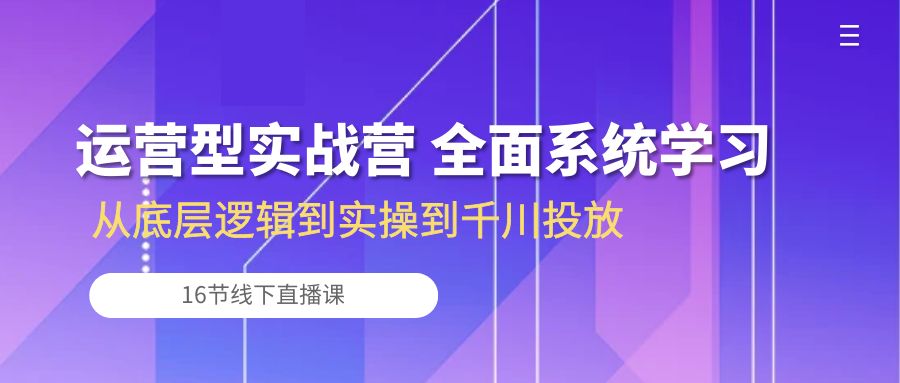 运营型实战营 全面系统学习-从底层逻辑到实操到千川投放（16节线下直播课)-启航188资源站