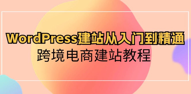 （10313期）WordPress建站从入门到精通，跨境电商建站教程-启航188资源站