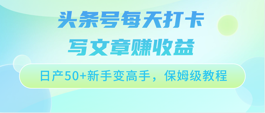 头条号每天打卡写文章赚收益，日产50+新手变高手，保姆级教程-启航188资源站