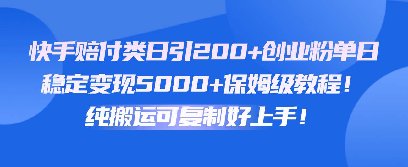 快手赔付类日引200+创业粉，单日稳定变现5000+保姆级教程！纯搬运可复制好上手！-启航188资源站