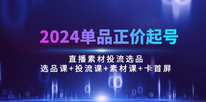 （10297期）2024单品正价起号，直播素材投流选品：选品课+投流课+素材课+卡首屏/100节-启航188资源站