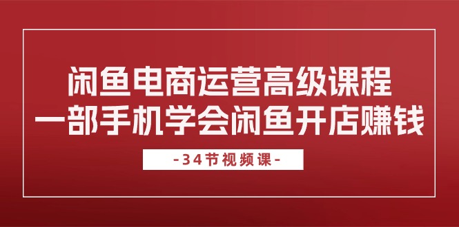 闲鱼电商运营高级课程，一部手机学会闲鱼开店赚钱（34节课）-启航188资源站