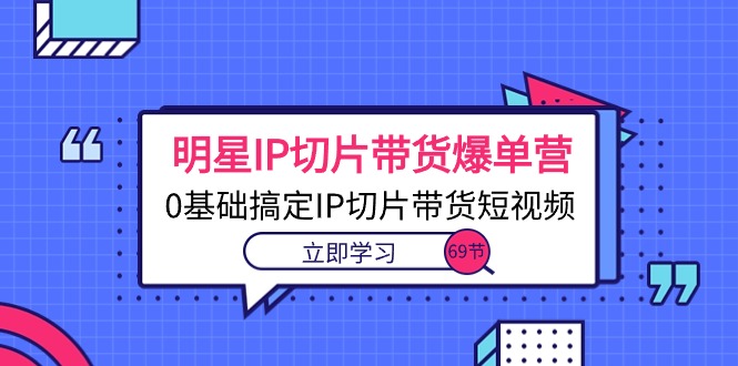 （10732期）明星IP切片带货爆单营，0基础搞定IP切片带货短视频（69节课）-启航188资源站