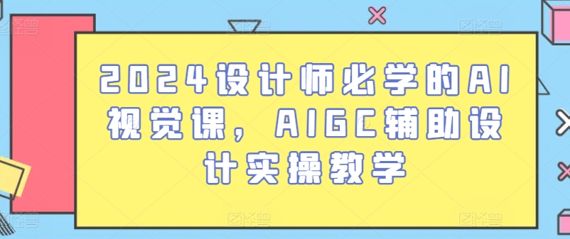 2024设计师必学的AI视觉课，AIGC辅助设计实操教学-启航188资源站