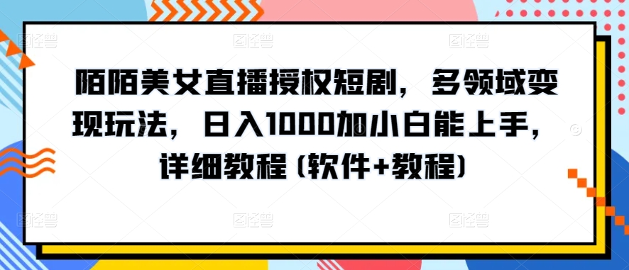 陌陌美女直播授权短剧，多领域变现玩法，日入1000加小白能上手，详细教程(软件+教程)-启航188资源站