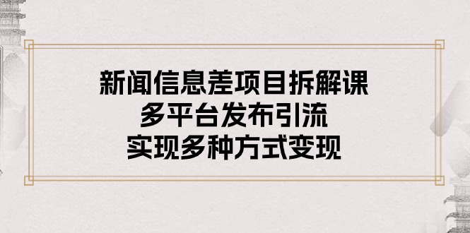 （10805期）新闻信息差项目拆解课：多平台发布引流，实现多种方式变现-启航188资源站