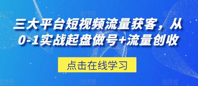 三大平台短视频流量获客，从0-1实战起盘做号+流量创收-启航188资源站