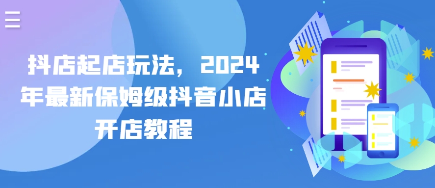 抖店起店玩法，2024年最新保姆级抖音小店开店教程-启航188资源站