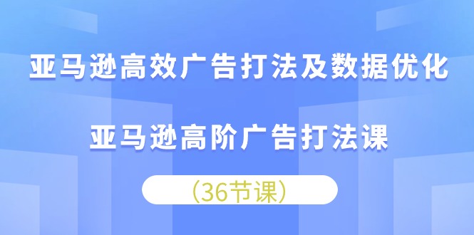 亚马逊高效广告打法及数据优化，亚马逊高阶广告打法课（36节）-启航188资源站