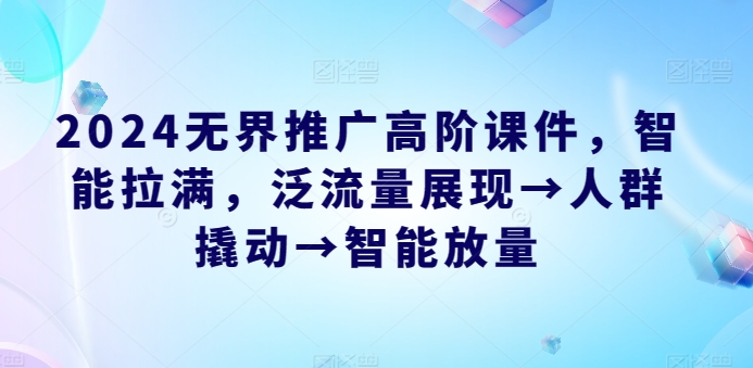 2024无界推广高阶课件，智能拉满，泛流量展现→人群撬动→智能放量-启航188资源站