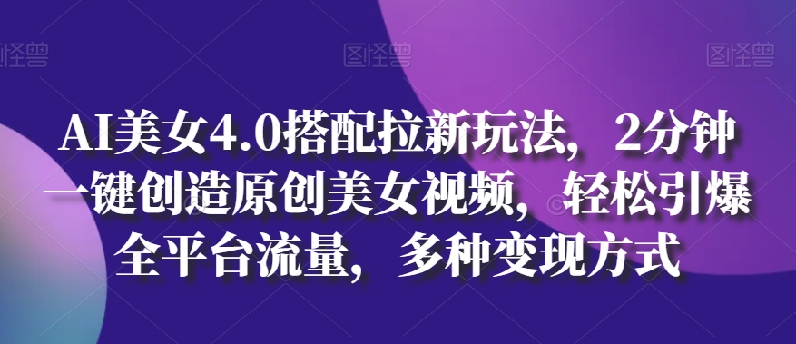 AI美女4.0搭配拉新玩法，2分钟一键创造原创美女视频，轻松引爆全平台流量，多种变现方式-启航188资源站