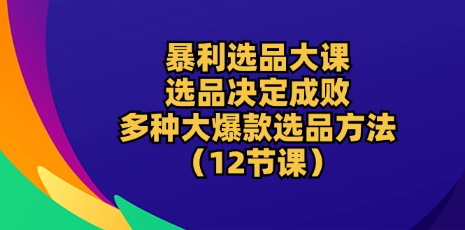 （10521期）暴利 选品大课：选品决定成败，教你多种大爆款选品方法（12节课）-启航188资源站