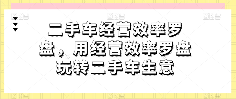 二手车经营效率罗盘，用经营效率罗盘玩转二手车生意-启航188资源站