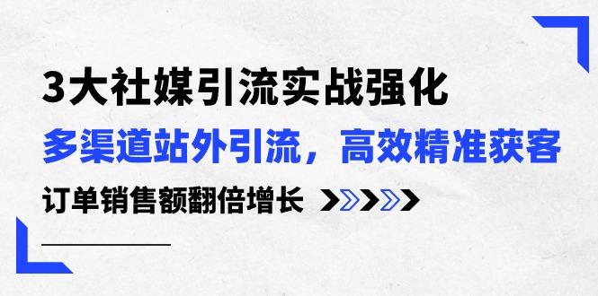 （10562期）3大社媒引流实操强化，多渠道站外引流/高效精准获客/订单销售额翻倍增长-启航188资源站