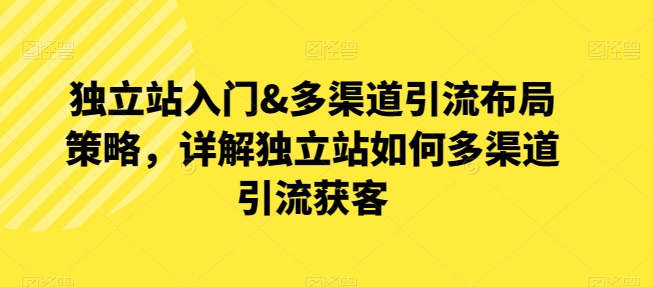 独立站入门&多渠道引流布局策略，详解独立站如何多渠道引流获客-启航188资源站