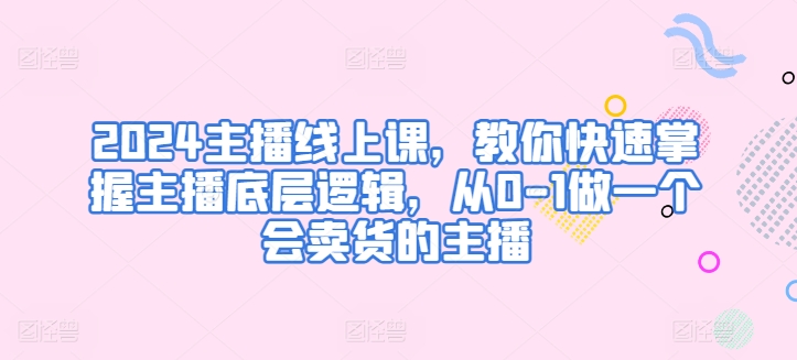 2024主播线上课，教你快速掌握主播底层逻辑，从0-1做一个会卖货的主播-启航188资源站