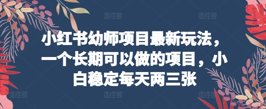 小红书幼师项目最新玩法，一个长期可以做的项目，小白稳定每天两三张-启航188资源站