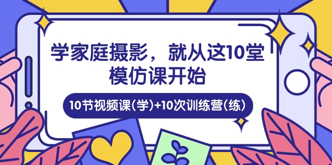 （10582期）学家庭 摄影，就从这10堂模仿课开始 ，10节视频课(学)+10次训练营(练)-启航188资源站