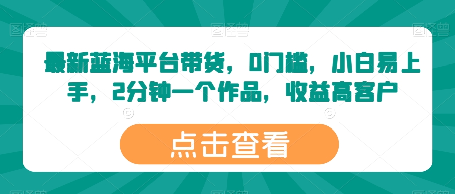 最新蓝海平台带货，0门槛，小白易上手，2分钟一个作品，收益高-启航188资源站