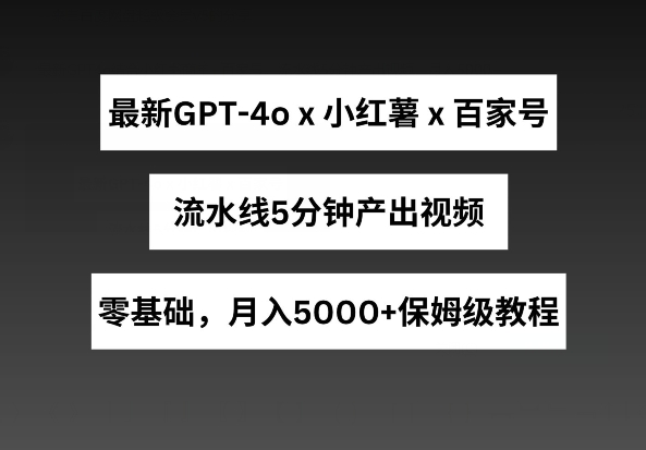 最新GPT4o结合小红书商单+百家号，流水线5分钟产出视频，月入5000+-启航188资源站