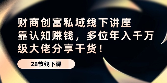 （10360期）财商·创富私域线下讲座：靠认知赚钱，多位年入千万级大佬分享干货！-启航188资源站