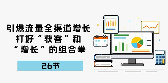 （10463期）引爆流量 全渠 道增长，打好“获客”和“增长”的组合拳-26节-启航188资源站