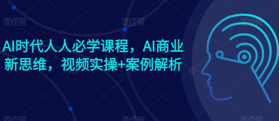 AI时代人人必学课程，AI商业新思维，视频实操+案例解析【赠AI商业爆款案例】-启航188资源站