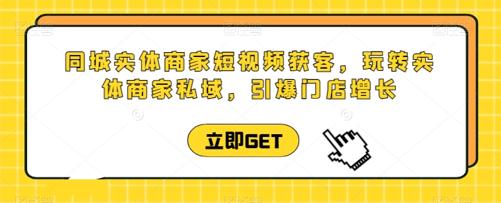 同城实体商家短视频获客直播课，玩转实体商家私域，引爆门店增长-启航188资源站