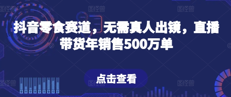 抖音零食赛道，无需真人出镜，直播带货年销售500万单-启航188资源站