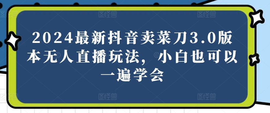 2024最新抖音卖菜刀3.0版本无人直播玩法，小白也可以一遍学会-启航188资源站