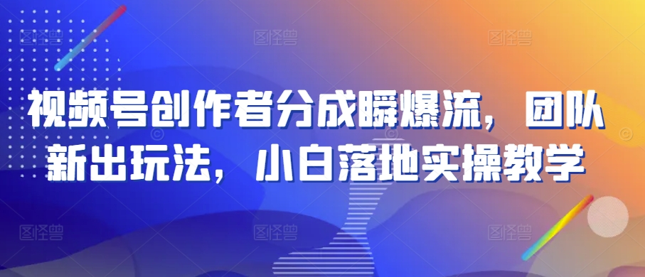 视频号创作者分成瞬爆流，团队新出玩法，小白落地实操教学-启航188资源站